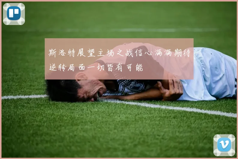 斯洛特展望主场之战信心满满期待逆转局面一切皆有可能