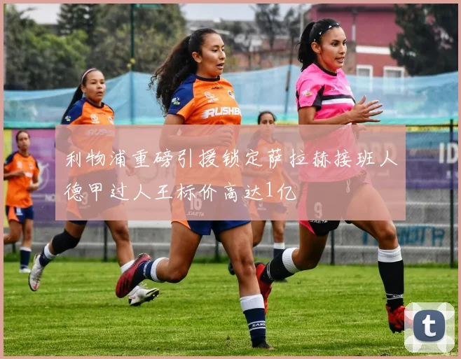 利物浦重磅引援锁定萨拉赫接班人德甲过人王标价高达1亿